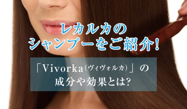 レカルカのシャンプーをご紹介！「Vivorka（ヴィヴォルカ）」の成分や 